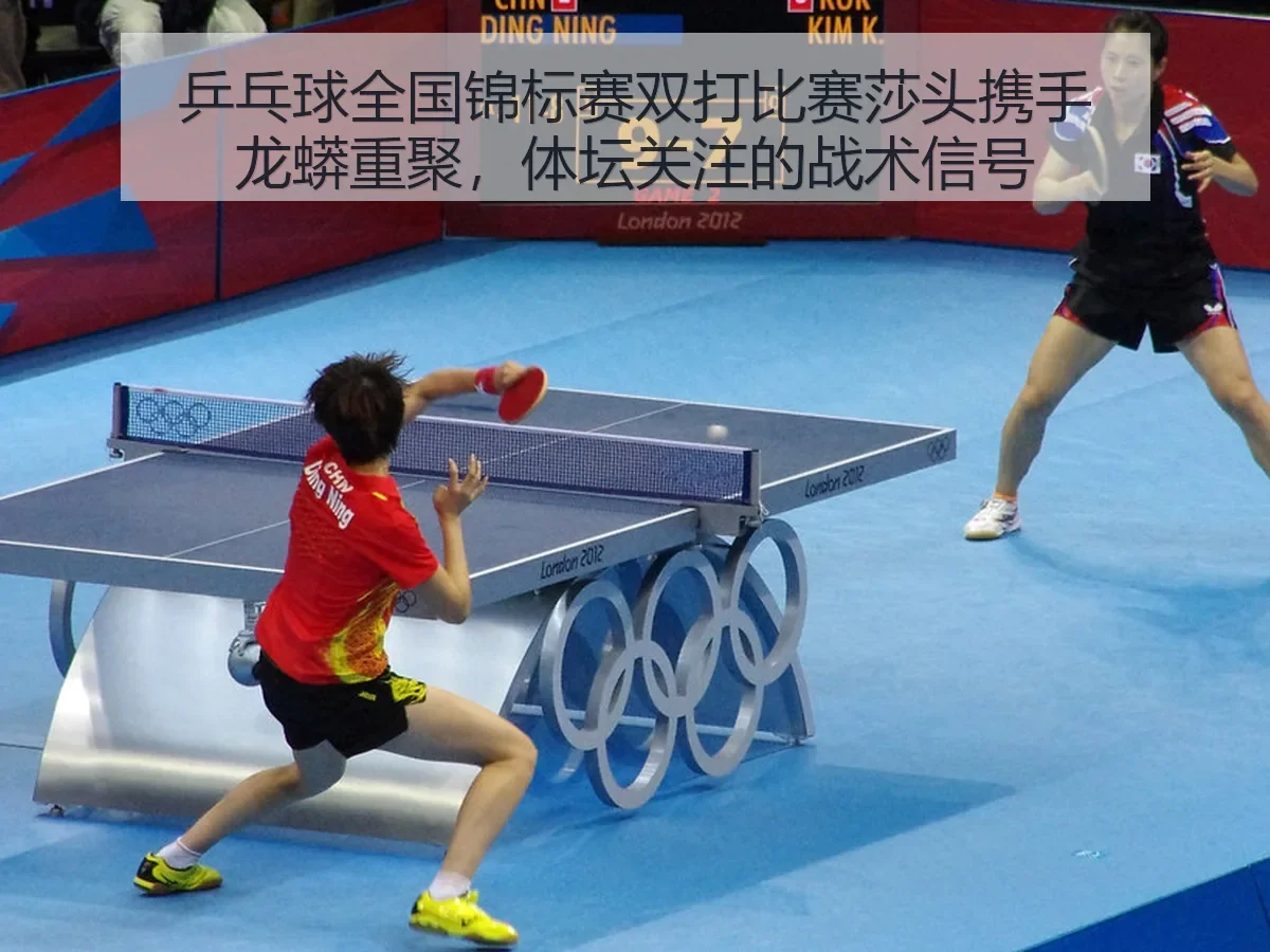 乒乓球全国锦标赛双打比赛莎头携手龙蟒重聚,体坛关注的战术信号