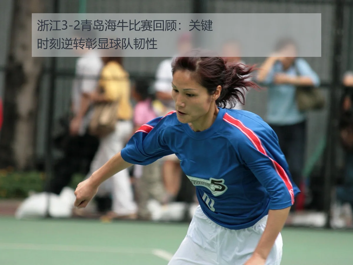 浙江3-2青岛海牛比赛回顾:关键时刻逆转彰显球队韧性