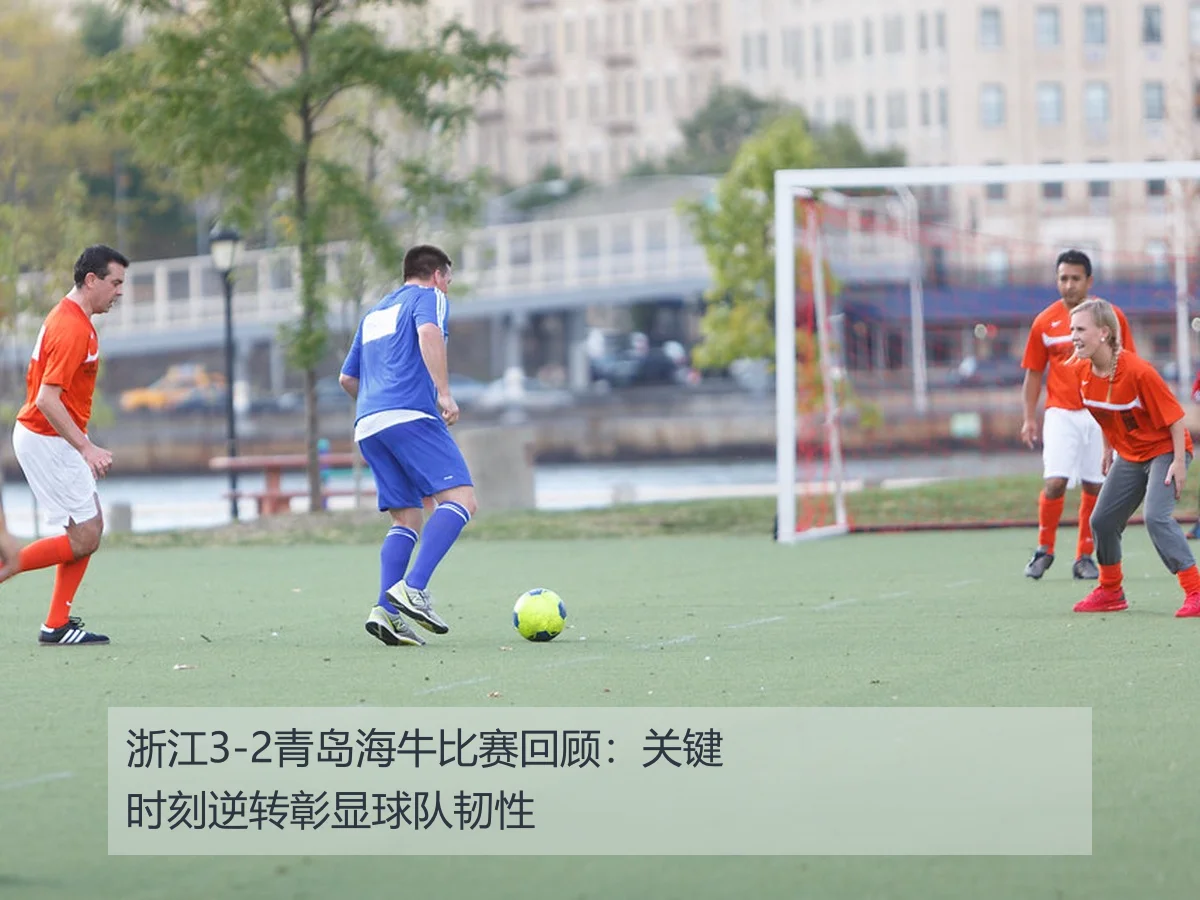 浙江3-2青岛海牛比赛回顾:关键时刻逆转彰显球队韧性